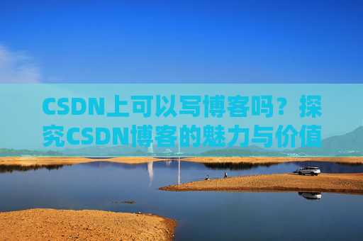 CSDN上可以写博客吗？探究CSDN博客的魅力与价值