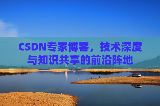 CSDN专家博客，技术深度与知识共享的前沿阵地